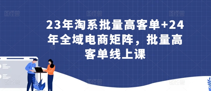23年淘系批量高客单+24年全域电商矩阵，批量高客单线上课网赚项目-副业赚钱-互联网创业-资源整合八方网创