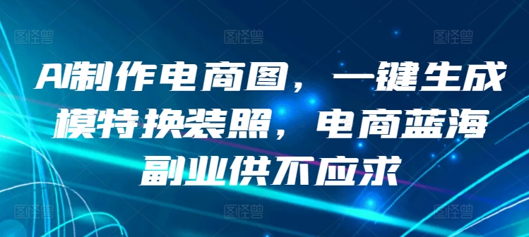AI制作电商图，一键生成模特换装照，电商蓝海副业供不应求网赚项目-副业赚钱-互联网创业-资源整合八方网创