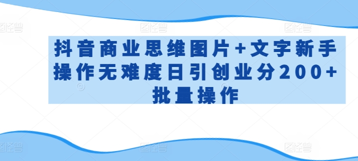 抖音商业思维图片+文字新手操作无难度日引创业分200+批量操作网赚项目-副业赚钱-互联网创业-资源整合八方网创