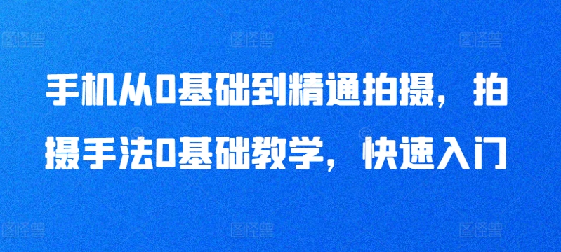 手机从0基础到精通拍摄，拍摄手法0基础教学，快速入门网赚项目-副业赚钱-互联网创业-资源整合八方网创