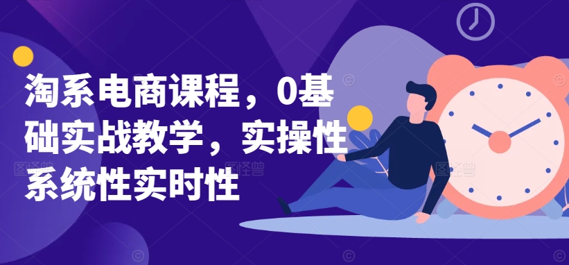 淘系电商课程，0基础实战教学，实操性系统性实时性网赚项目-副业赚钱-互联网创业-资源整合八方网创