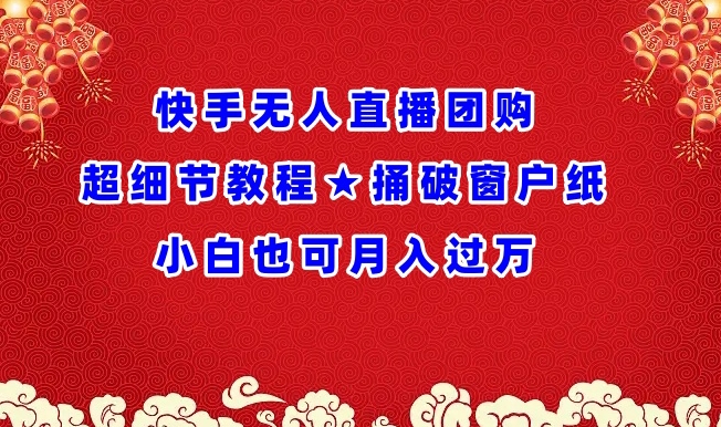 快手无人直播团购超细节教程★捅破窗户纸小白也可月人过万网赚项目-副业赚钱-互联网创业-资源整合八方网创