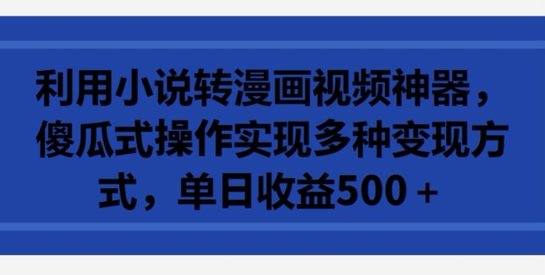 利用小说转漫画视频神器，傻瓜式操作实现多种变现方式，单日收益500+网赚项目-副业赚钱-互联网创业-资源整合八方网创