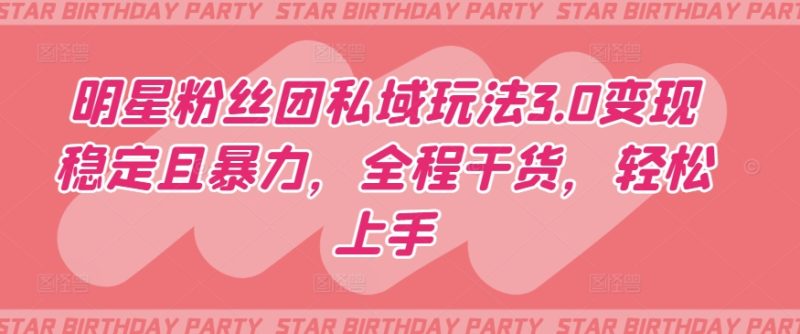 明星粉丝团私域玩法3.0变现稳定且暴力，全程干货，轻松上手网赚项目-副业赚钱-互联网创业-资源整合八方网创