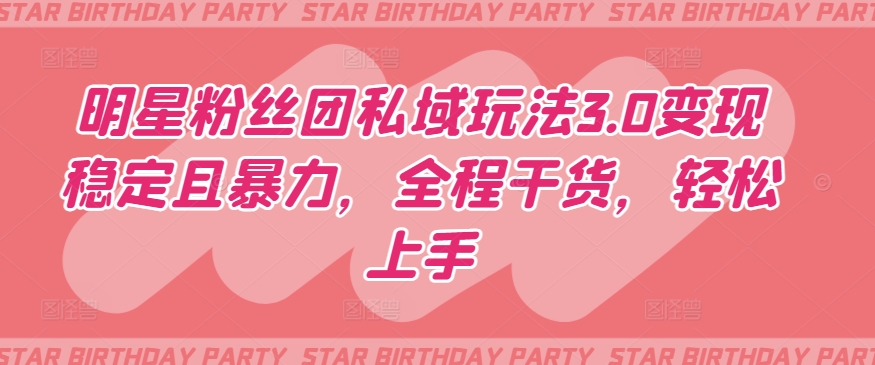 明星粉丝团私域玩法3.0变现稳定且暴力，全程干货，轻松上手网赚项目-副业赚钱-互联网创业-资源整合八方网创