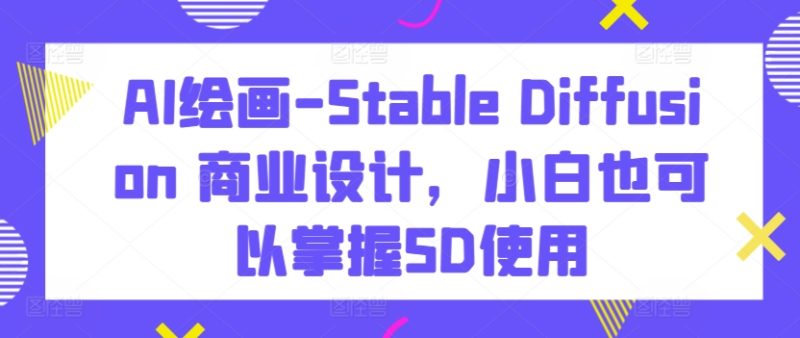 AI绘画-Stable Diffusion 商业设计，小白也可以掌握SD使用网赚项目-副业赚钱-互联网创业-资源整合八方网创