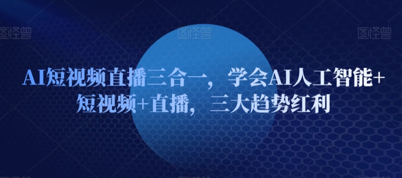 AI短视频直播三合一，学会AI人工智能+短视频+直播，三大趋势红利网赚项目-副业赚钱-互联网创业-资源整合八方网创