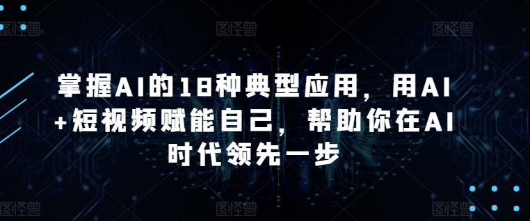 掌握AI的18种典型应用，用AI+短视频赋能自己，帮助你在AI时代领先一步网赚项目-副业赚钱-互联网创业-资源整合八方网创