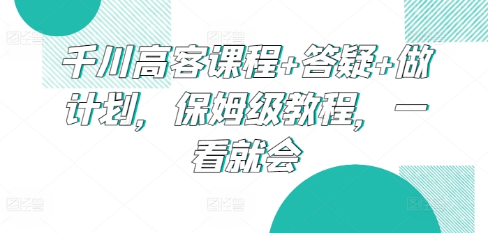 千川高客课程+答疑+做计划，保姆级教程，一看就会网赚项目-副业赚钱-互联网创业-资源整合八方网创