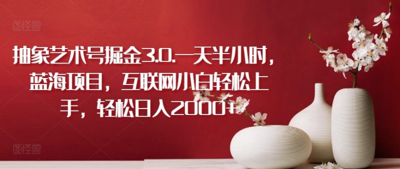 抽象艺术号掘金3.0.一天半小时，蓝海项目，互联网小白轻松上手，轻松日入2000+网赚项目-副业赚钱-互联网创业-资源整合八方网创