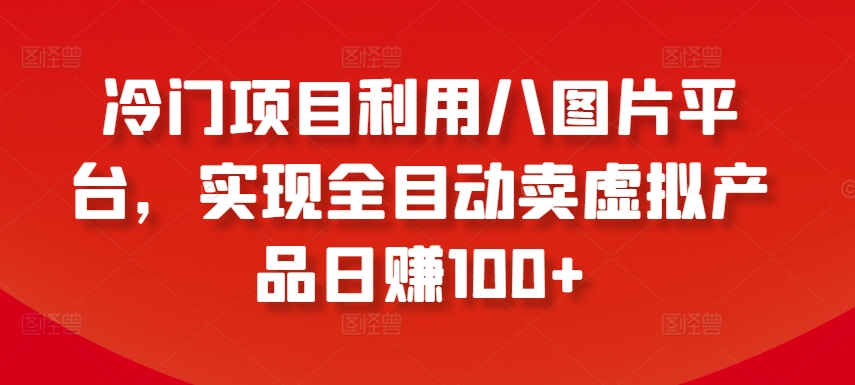 冷门项目利用八图片平台，实现全目动卖虚拟产品日赚100+网赚项目-副业赚钱-互联网创业-资源整合八方网创