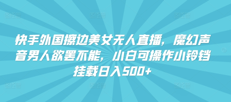 快手外国擦边美女无人直播，魔幻声音男人欲罢不能，小白可操作小铃铛挂载日入500+网赚项目-副业赚钱-互联网创业-资源整合八方网创