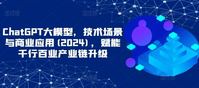 ChatGPT大模型，技术场景与商业应用(2024)，赋能千行百业产业链升级网赚项目-副业赚钱-互联网创业-资源整合八方网创