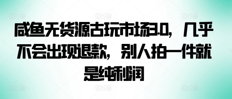 咸鱼无货源古玩市场3.0，几乎不会出现退款，别人拍一件就是纯利润网赚项目-副业赚钱-互联网创业-资源整合八方网创