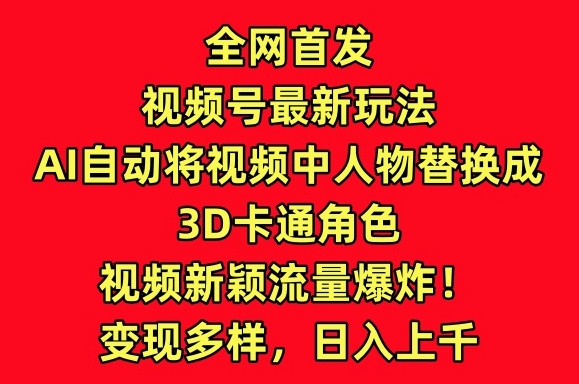 全网首发视频号最新玩法，AI自动将视频中人物替换成3D卡通角色，视频新颖流量爆炸网赚项目-副业赚钱-互联网创业-资源整合八方网创