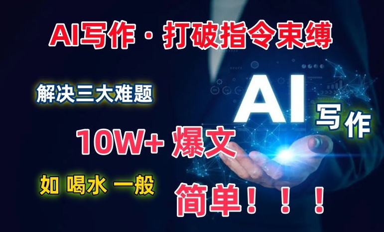 AI写作：解决三大难题，10W+爆文如喝水一般简单，打破指令调教束缚网赚项目-副业赚钱-互联网创业-资源整合八方网创