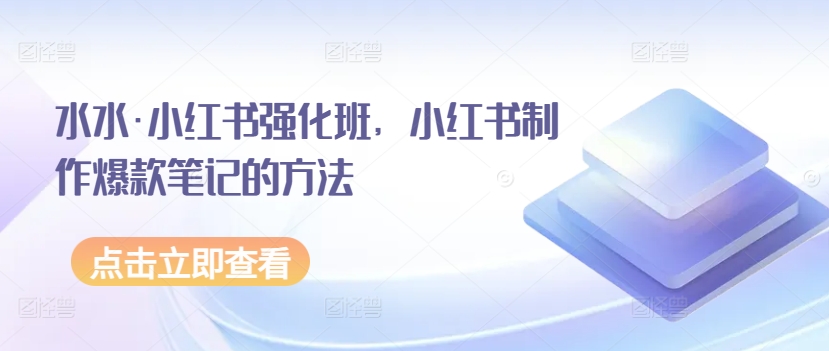 水水·小红书强化班，小红书制作爆款笔记的方法网赚项目-副业赚钱-互联网创业-资源整合八方网创
