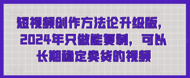 短视频创作方法论升级版，2024年只做能复制，可以长期稳定卖货的视频网赚项目-副业赚钱-互联网创业-资源整合八方网创