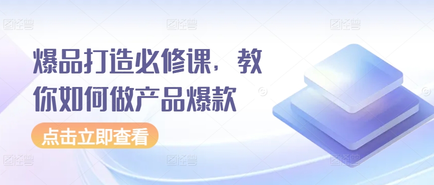 爆品打造必修课，教你如何做产品爆款网赚项目-副业赚钱-互联网创业-资源整合八方网创