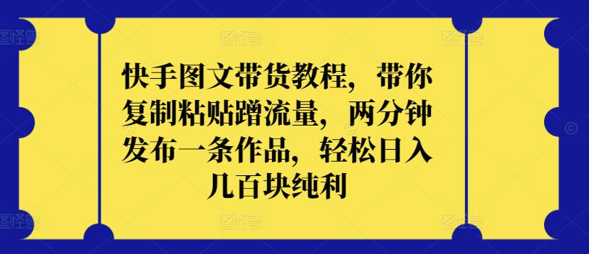 快手图文带货教程，带你复制粘贴蹭流量，两分钟发布一条作品，轻松日入几百块纯利网赚项目-副业赚钱-互联网创业-资源整合八方网创