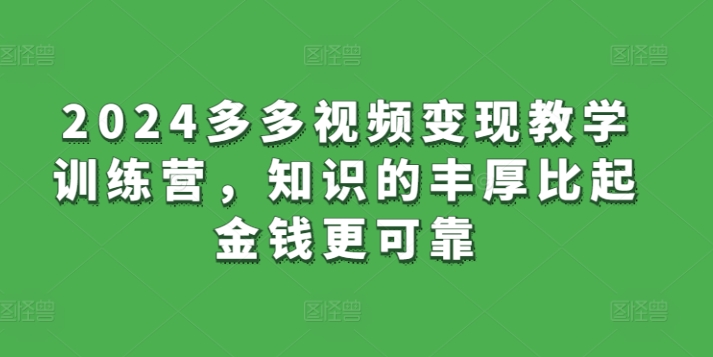 2024多多视频变现教学训练营，知识的丰厚比起金钱更可靠网赚项目-副业赚钱-互联网创业-资源整合八方网创