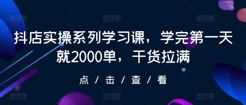 抖店实操系列学习课，学完第一天就2000单，干货拉满网赚项目-副业赚钱-互联网创业-资源整合八方网创