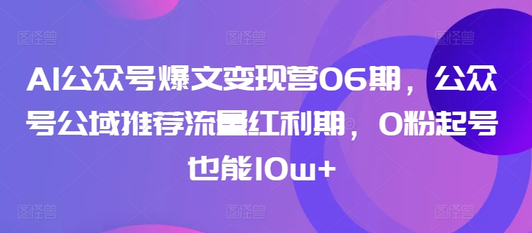 AI公众号爆文变现营06期，公众号公域推荐流量红利期，0粉起号也能10w+网赚项目-副业赚钱-互联网创业-资源整合八方网创
