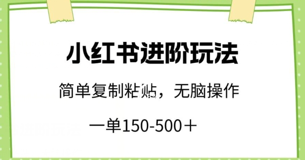 小红书进阶玩法，一单150-500+，简单复制粘贴，小白也能轻松上手网赚项目-副业赚钱-互联网创业-资源整合八方网创
