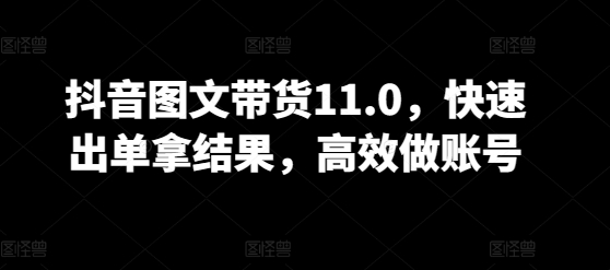 抖音图文带货11.0，快速出单拿结果，高效做账号网赚项目-副业赚钱-互联网创业-资源整合八方网创