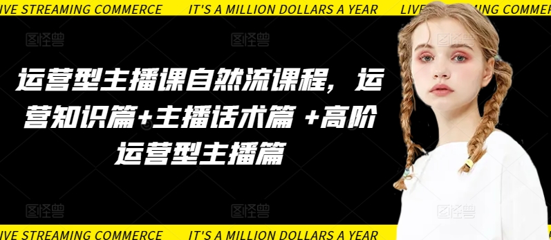 运营型主播课自然流课程，运营知识篇+主播话术篇 +高阶运营型主播篇网赚项目-副业赚钱-互联网创业-资源整合八方网创