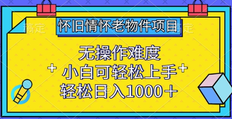怀旧情怀老物件项目，无操作难度，小白可轻松上手，轻松日入1000+网赚项目-副业赚钱-互联网创业-资源整合八方网创
