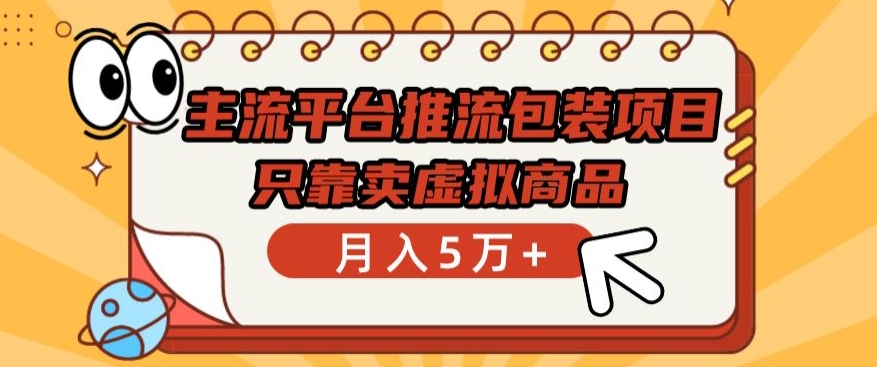 主流平台推流包装项目，只靠卖虚拟商品月入5万+网赚项目-副业赚钱-互联网创业-资源整合八方网创