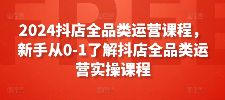 2024抖店全品类运营课程，新手从0-1了解抖店全品类运营实操课程网赚项目-副业赚钱-互联网创业-资源整合八方网创