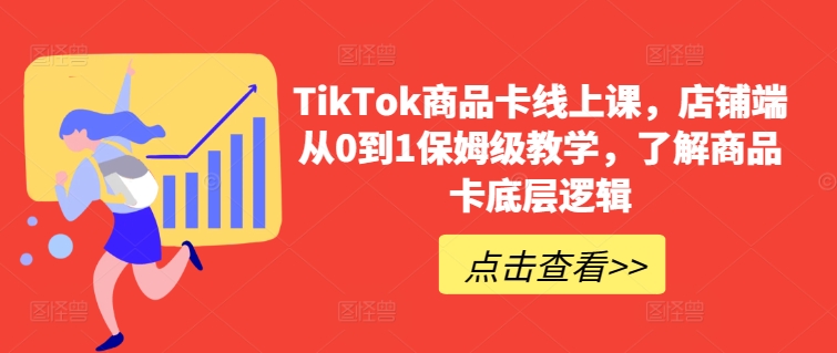 TikTok商品卡线上课，​店铺端从0到1保姆级教学，了解商品卡底层逻辑网赚项目-副业赚钱-互联网创业-资源整合八方网创