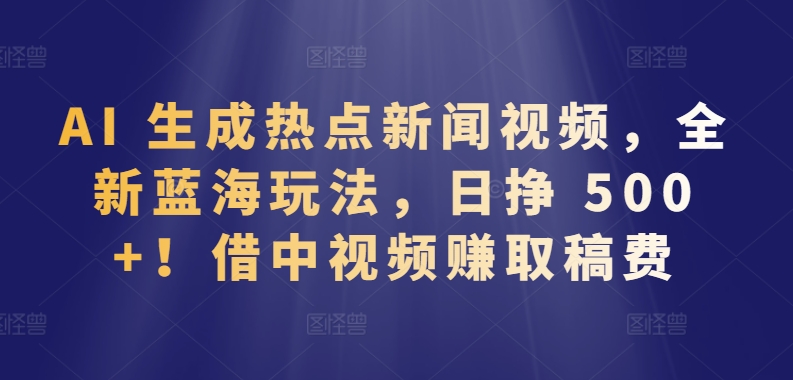 AI 生成热点新闻视频，全新蓝海玩法，日挣 500+!借中视频赚取稿费网赚项目-副业赚钱-互联网创业-资源整合八方网创