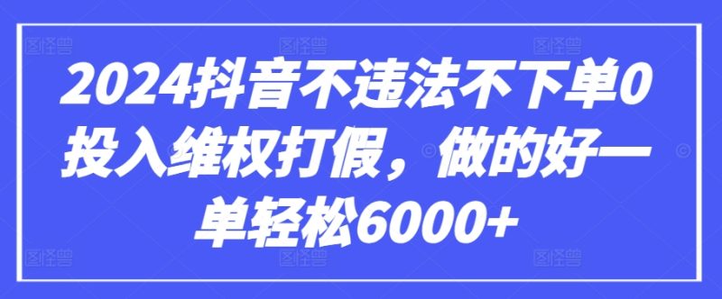 2024抖音不违法不下单0投入维权打假，做的好一单轻松6000+【仅揭秘】网赚项目-副业赚钱-互联网创业-资源整合八方网创