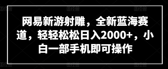网易新游射雕，全新蓝海赛道，轻轻松松日入2000+，小白一部手机即可操作网赚项目-副业赚钱-互联网创业-资源整合八方网创