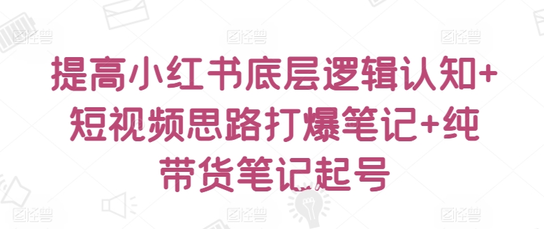 提高小红书底层逻辑认知+短视频思路打爆笔记+纯带货笔记起号网赚项目-副业赚钱-互联网创业-资源整合八方网创