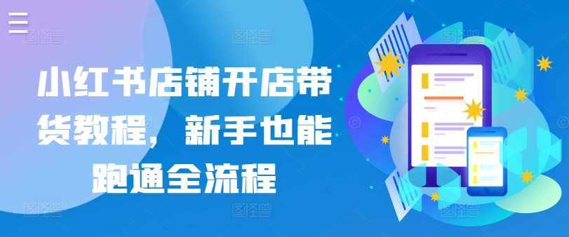 小红书店铺开店带货教程，新手也能跑通全流程网赚项目-副业赚钱-互联网创业-资源整合八方网创
