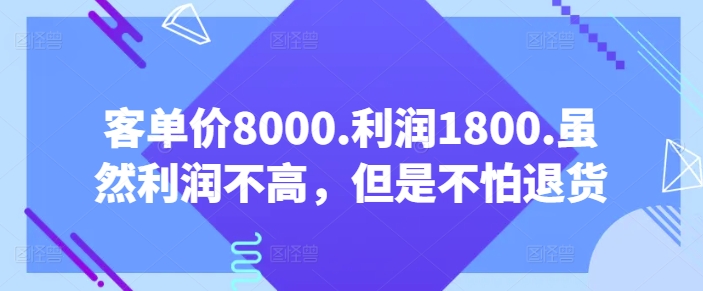 客单价8000.利润1800.虽然利润不高，但是不怕退货【付费文章】网赚项目-副业赚钱-互联网创业-资源整合八方网创