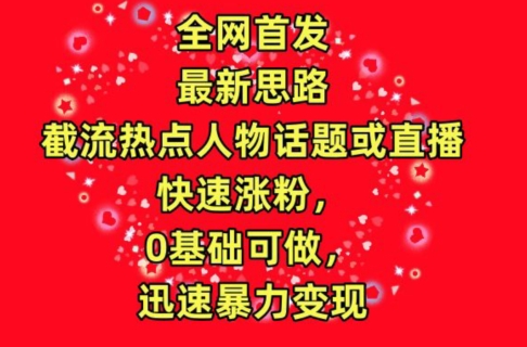 全网首发，截流热点人物话题或直播，快速涨粉，0基础可做，迅速暴力变现网赚项目-副业赚钱-互联网创业-资源整合八方网创