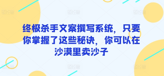 终极杀手文案撰写系统，只要你掌握了这些秘诀，你可以在沙漠里卖沙子网赚项目-副业赚钱-互联网创业-资源整合八方网创