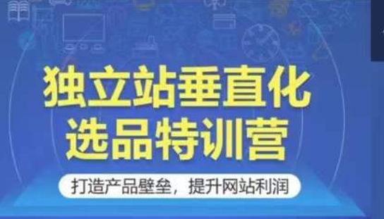 独立站垂直化选品特训营，打造产品壁垒，提升网站利润网赚项目-副业赚钱-互联网创业-资源整合八方网创