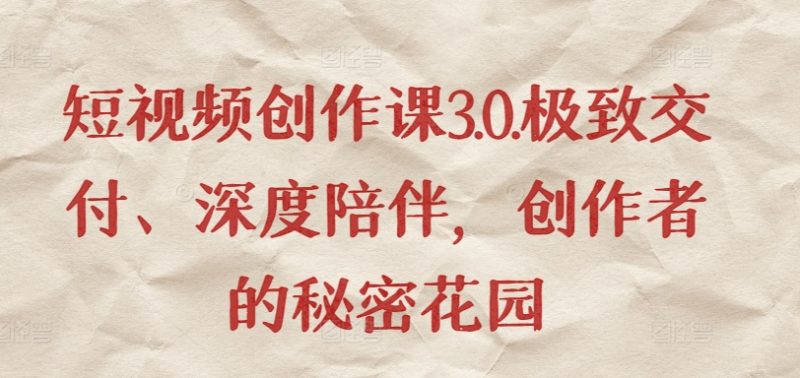 短视频创作课3.0.极致交付、深度陪伴,创作者的秘密花园网赚项目-副业赚钱-互联网创业-资源整合八方网创