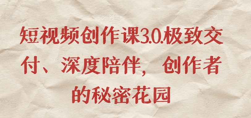 短视频创作课3.0.极致交付、深度陪伴，创作者的秘密花园网赚项目-副业赚钱-互联网创业-资源整合八方网创