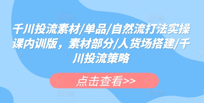 千川投流素材/单品/自然流打法实操课内训版，素材部分/人货场搭建/千川投流策略网赚项目-副业赚钱-互联网创业-资源整合八方网创