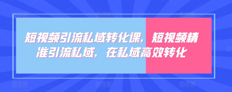 短视频引流私域转化课，短视频精准引流私域，在私域高效转化网赚项目-副业赚钱-互联网创业-资源整合八方网创