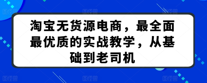 淘宝无货源电商，最全面最优质的实战教学，从基础到老司机网赚项目-副业赚钱-互联网创业-资源整合八方网创