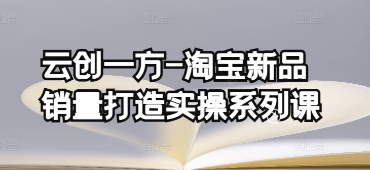 云创一方-淘宝新品销量打造实操系列课，基础销量打造(4课程)+补单渠道分析(4课程)网赚项目-副业赚钱-互联网创业-资源整合八方网创