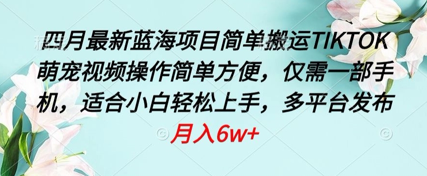 四月最新蓝海项目，简单搬运TIKTOK萌宠视频，操作简单方便，仅需一部手机网赚项目-副业赚钱-互联网创业-资源整合八方网创